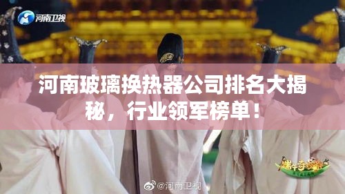 河南玻璃换热器公司排名大揭秘，行业领军榜单！