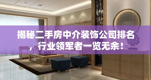 揭秘二手房中介装饰公司排名，行业领军者一览无余！