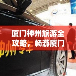 厦门神州旅游全攻略，畅游厦门，尽享绝美风光！