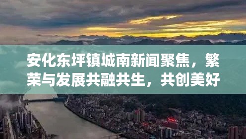 安化东坪镇城南新闻聚焦，繁荣与发展共融共生，共创美好未来