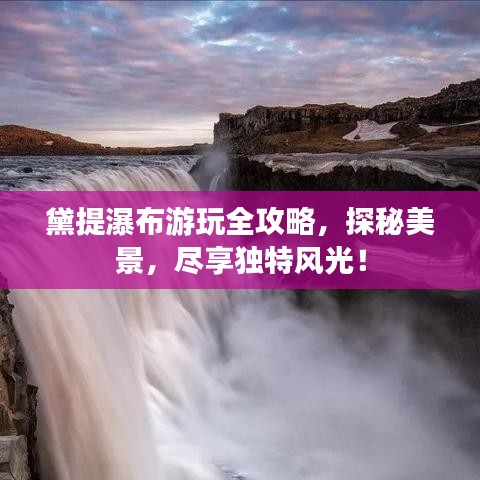 黛提瀑布游玩全攻略，探秘美景，尽享独特风光！
