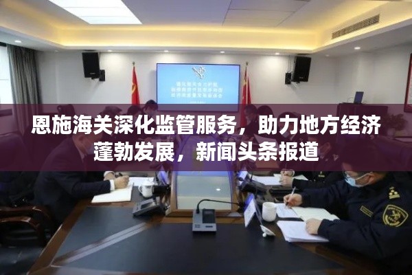 恩施海关深化监管服务，助力地方经济蓬勃发展，新闻头条报道