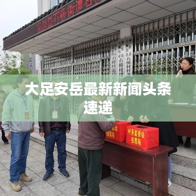 大足安岳最新新闻头条速递