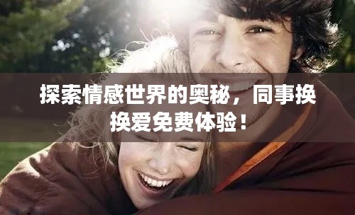 探索情感世界的奥秘，同事换换爱免费体验！