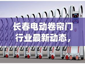 长春电动卷帘门行业最新动态，行业趋势、创新产品与未来发展头条新闻