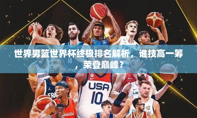 世界男篮世界杯终极排名解析，谁技高一筹，荣登巅峰？