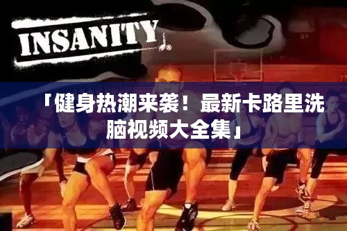 「健身热潮来袭！最新卡路里洗脑视频大全集」