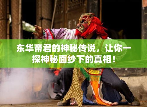 东华帝君的神秘传说，让你一探神秘面纱下的真相！