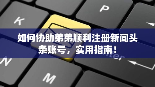 如何协助弟弟顺利注册新闻头条账号，实用指南！