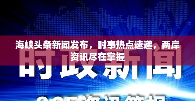 海峡头条新闻发布，时事热点速递，两岸资讯尽在掌握