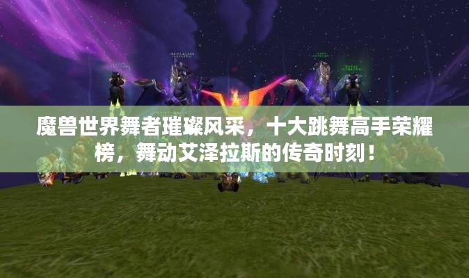 魔兽世界舞者璀璨风采，十大跳舞高手荣耀榜，舞动艾泽拉斯的传奇时刻！