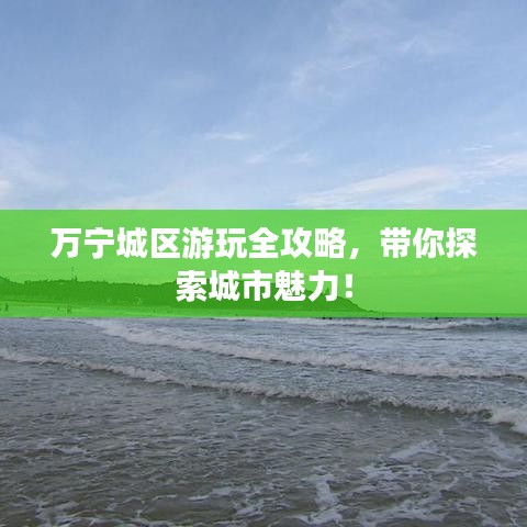 万宁城区游玩全攻略，带你探索城市魅力！