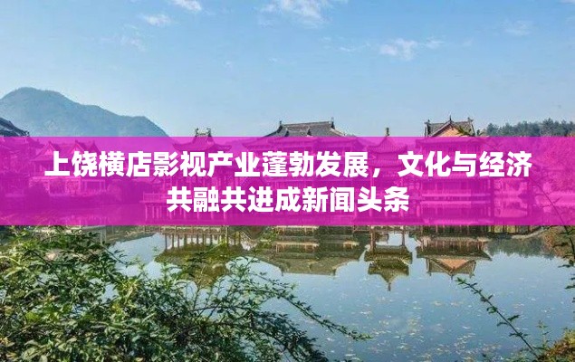 上饶横店影视产业蓬勃发展，文化与经济共融共进成新闻头条