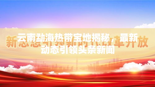 云南勐海热带宝地揭秘，最新动态引领头条新闻