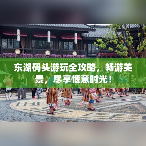 东湖码头游玩全攻略，畅游美景，尽享惬意时光！