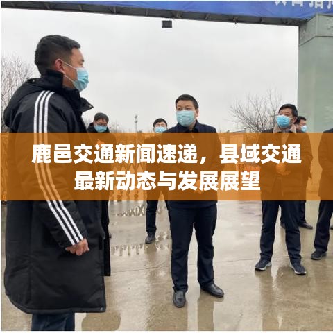 鹿邑交通新闻速递，县域交通最新动态与发展展望