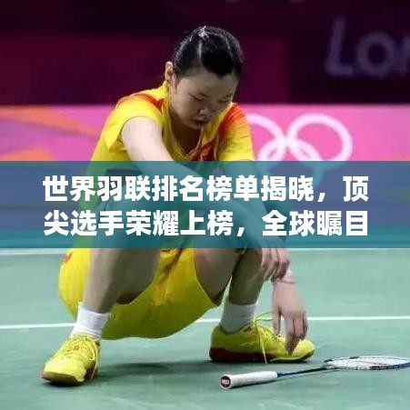 世界羽联排名榜单揭晓，顶尖选手荣耀上榜，全球瞩目！