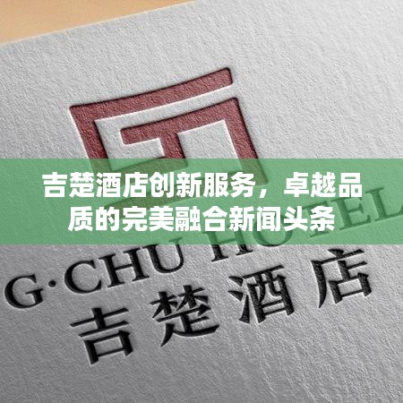 吉楚酒店创新服务，卓越品质的完美融合新闻头条