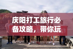 庆阳打工旅行必备攻略，带你玩转打工之旅！