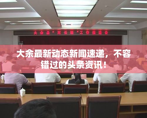 大余最新动态新闻速递，不容错过的头条资讯！