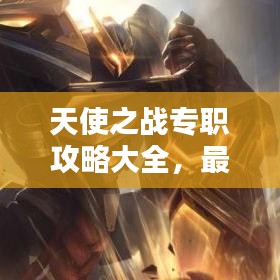 天使之战专职攻略大全，最新策略、战斗技巧与详尽指南