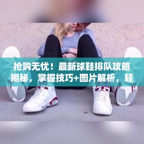 抢购无忧！最新球鞋排队攻略揭秘，掌握技巧+图片解析，轻松应对抢购热潮！