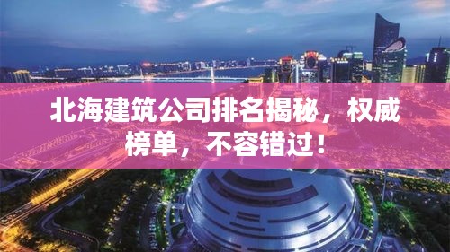 北海建筑公司排名揭秘，权威榜单，不容错过！