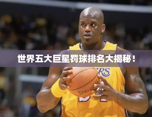 世界五大巨星罚球排名大揭秘！
