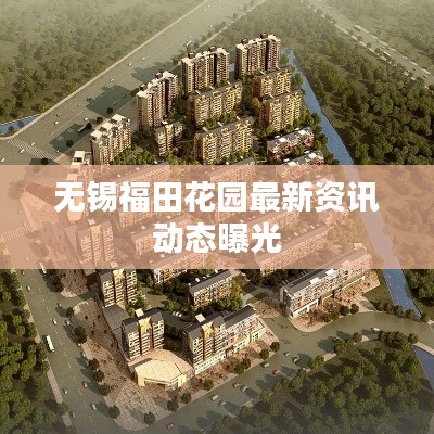 无锡福田花园最新资讯动态曝光