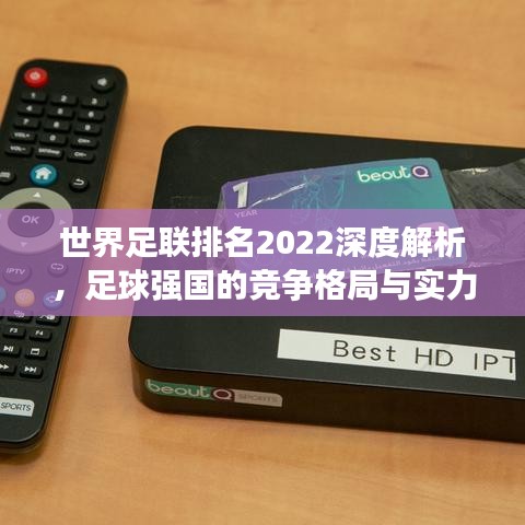 世界足联排名2022深度解析，足球强国的竞争格局与实力对比！