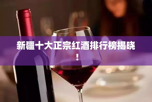新疆十大正宗红酒排行榜揭晓！