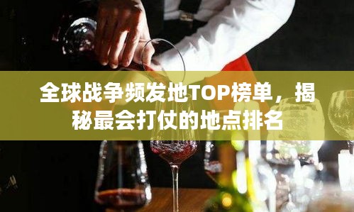 全球战争频发地TOP榜单，揭秘最会打仗的地点排名