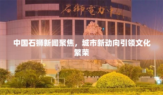 中国石狮新闻聚焦，城市新动向引领文化繁荣