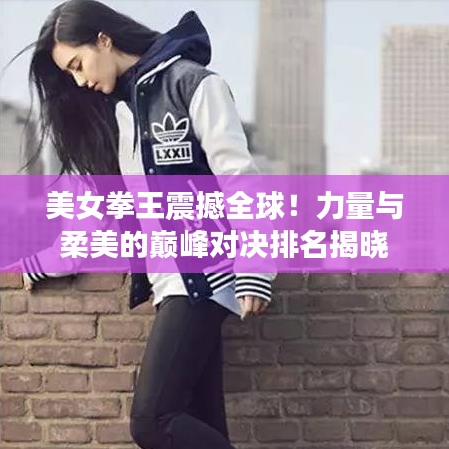 美女拳王震撼全球！力量与柔美的巅峰对决排名揭晓