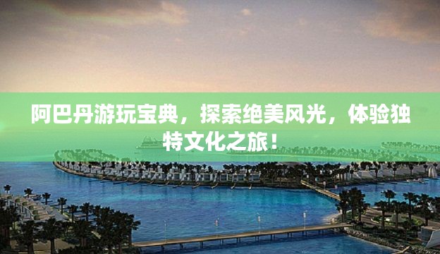 阿巴丹游玩宝典，探索绝美风光，体验独特文化之旅！