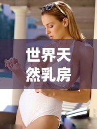 世界天然乳房重量排名揭秘，令人惊叹的真相探讨