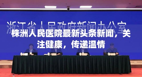 株洲人民医院最新头条新闻，关注健康，传递温情