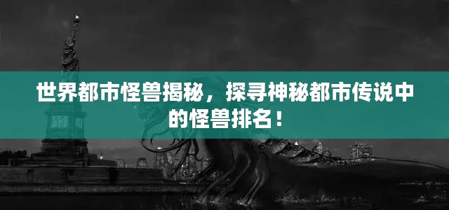 世界都市怪兽揭秘，探寻神秘都市传说中的怪兽排名！
