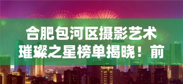 合肥包河区摄影艺术璀璨之星榜单揭晓！前十名摄影师作品惊艳亮相！