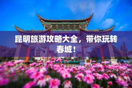 昆明旅游攻略大全，带你玩转春城！