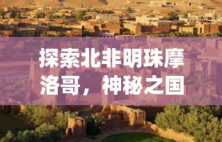 探索北非明珠摩洛哥，神秘之国的独特魅力