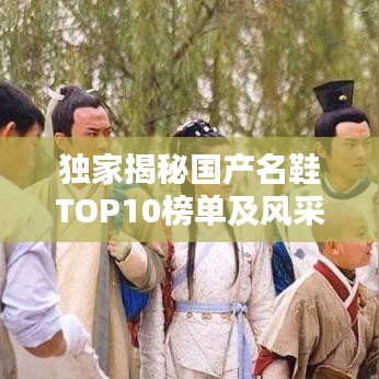 独家揭秘国产名鞋TOP10榜单及风采一览，让你轻松选购优质好鞋！