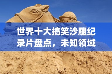 世界十大搞笑沙雕纪录片盘点，未知领域的奇妙探险之旅