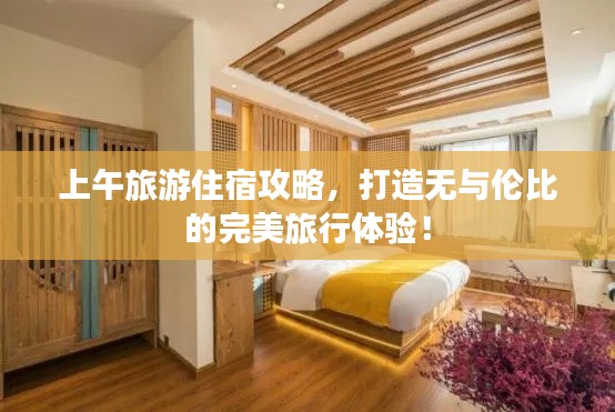 上午旅游住宿攻略，打造无与伦比的完美旅行体验！