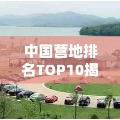 中国营地排名TOP10揭晓！探秘国内十大营地榜单