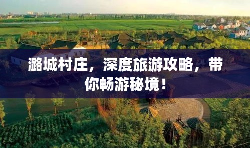潞城村庄，深度旅游攻略，带你畅游秘境！