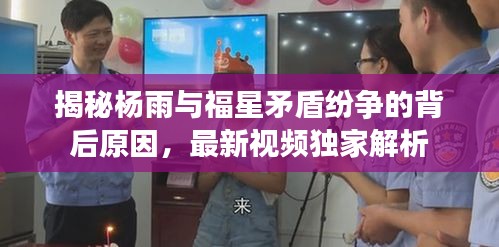 揭秘杨雨与福星矛盾纷争的背后原因，最新视频独家解析