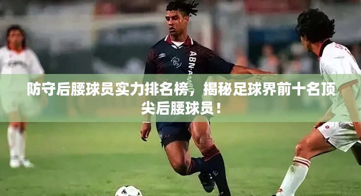 防守后腰球员实力排名榜，揭秘足球界前十名顶尖后腰球员！
