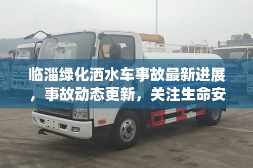 临淄绿化洒水车事故最新进展，事故动态更新，关注生命安全