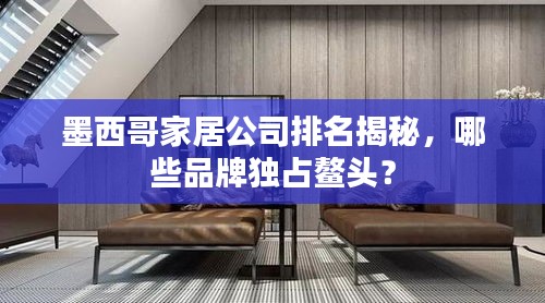 墨西哥家居公司排名揭秘，哪些品牌独占鳌头？